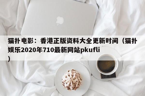 猫扑电影：香港正版资料大全更新时间（猫扑娱乐2020年710最新网站pkufli）
